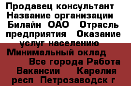 Продавец-консультант › Название организации ­ Билайн, ОАО › Отрасль предприятия ­ Оказание услуг населению › Минимальный оклад ­ 16 000 - Все города Работа » Вакансии   . Карелия респ.,Петрозаводск г.